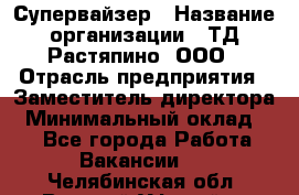 Супервайзер › Название организации ­ ТД Растяпино, ООО › Отрасль предприятия ­ Заместитель директора › Минимальный оклад ­ 1 - Все города Работа » Вакансии   . Челябинская обл.,Верхний Уфалей г.